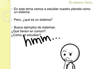  En este tema vamos a estudiar nuestro planeta como
un sistema.
 Pero, ¿qué es un sistema?
 Busca ejemplos de sistemas....