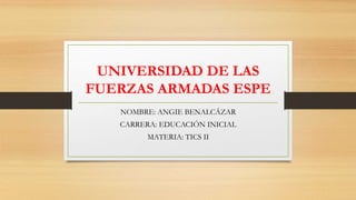 UNIVERSIDAD DE LAS
FUERZAS ARMADAS ESPE
NOMBRE: ANGIE BENALCÁZAR
CARRERA: EDUCACIÓN INICIAL
MATERIA: TICS II
 