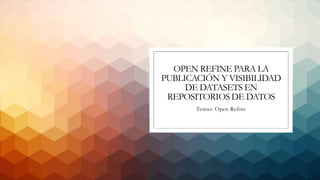 OPEN REFINE PARA LA
PUBLICACIÓN Y VISIBILIDAD
DE DATASETS EN
REPOSITORIOS DE DATOS
Temas: Open Refine
 