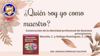 Construcción de la identidad profesional de docentes
principiantes.
Marcelo, C. y Gallego-Domínguez, C. (2018)
¿Quién soy yo como
maestro?
DRA. ADRIANA DOMÍNGUEZ SALDÍVAR
 