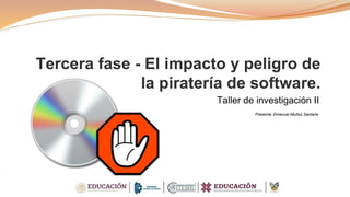 Tercera fase - El impacto y peligro de
la piratería de software.
Taller de investigación II
Presenta: Emanuel Muñoz Santana
 
