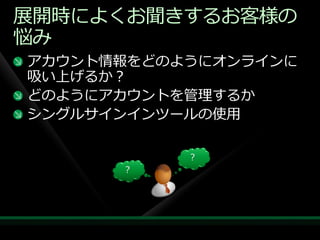 展開時によくお聞きするお客様の
悩み
ゕカウント情報をどのようにオンラ゗ンに
吸い上げるか？
どのようにゕカウントを管理するか
シングルサ゗ン゗ンツールの使用

           ?
      ?
 