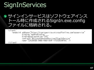 SignInServices
 サ゗ン゗ンサービスはソフトウェゕ゗ンス
 トール時に作成されるSignIn.exe.config
 フゔ゗ルに格納される。




                               47
 