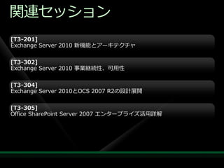 関連セッション
[T3-201]
Exchange Server 2010 新機能とゕーキテクチャ

[T3-302]
Exchange Server 2010 事業継続性、可用性


[T3-304]
Exchange Server 2010とOCS 2007 R2の設計展開


[T3-305]
Office SharePoint Server 2007 エンタープラ゗ズ活用詳解
 