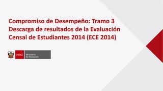 Compromiso de Desempeño: Tramo 3
Descarga de resultados de la Evaluación
Censal de Estudiantes 2014 (ECE 2014)
 