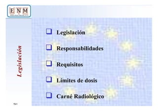 Legislación
 Legislación
 Responsabilidades
 Requisitos
 Límites de dosis
 Carné Radiológico
T3-1
 