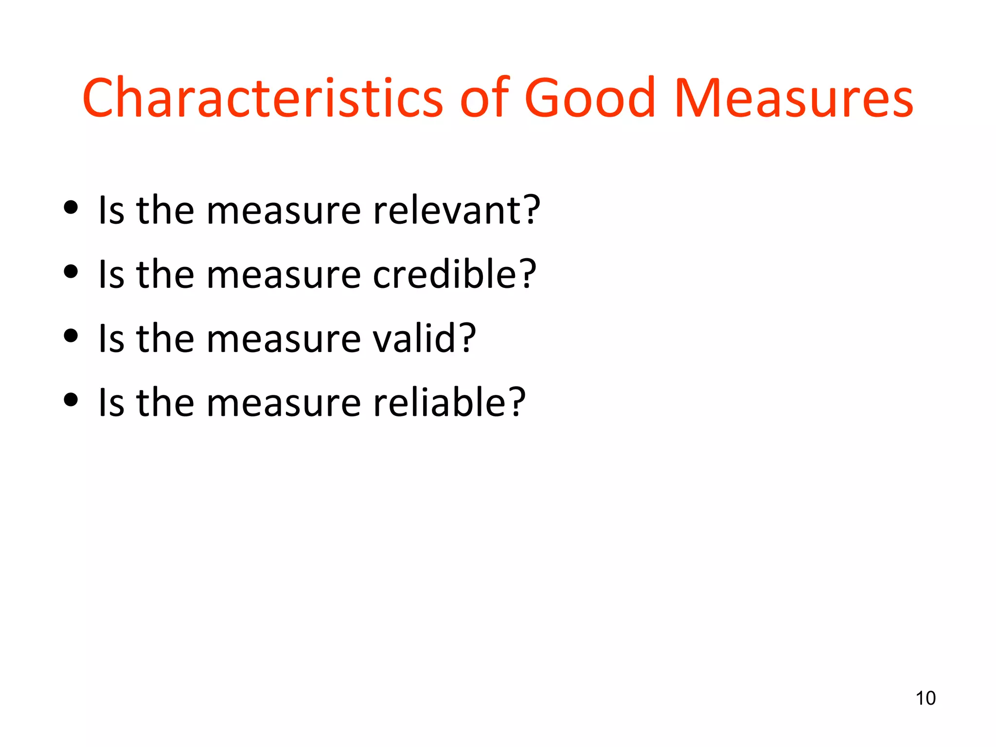 Characteristics of Good Measures Is the measure relevant? Is the measure credible? Is the measure valid? Is the measure reliable? 