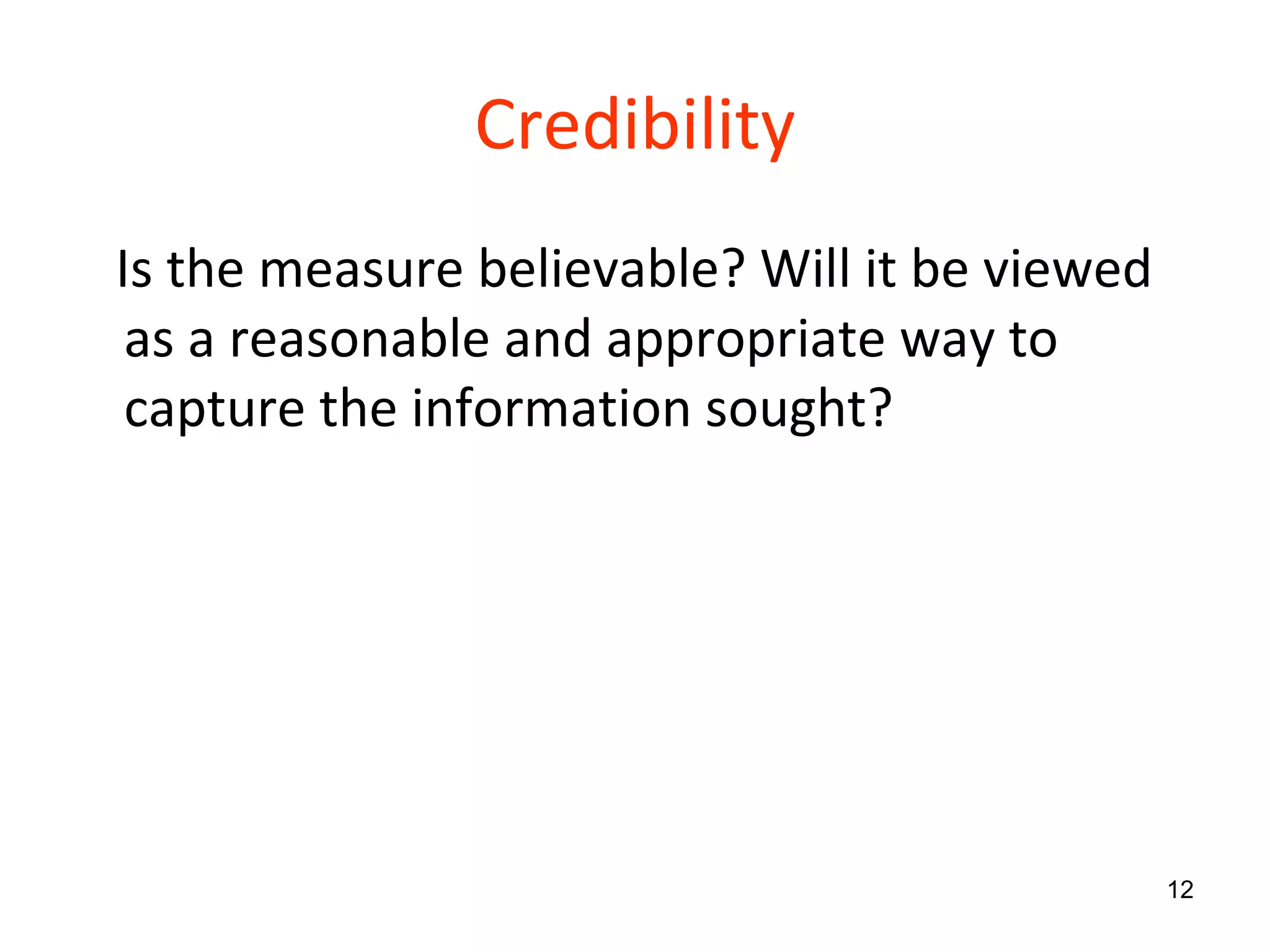 Credibility Is the measure believable? Will it be viewed as a reasonable and appropriate way to capture the information sought?  