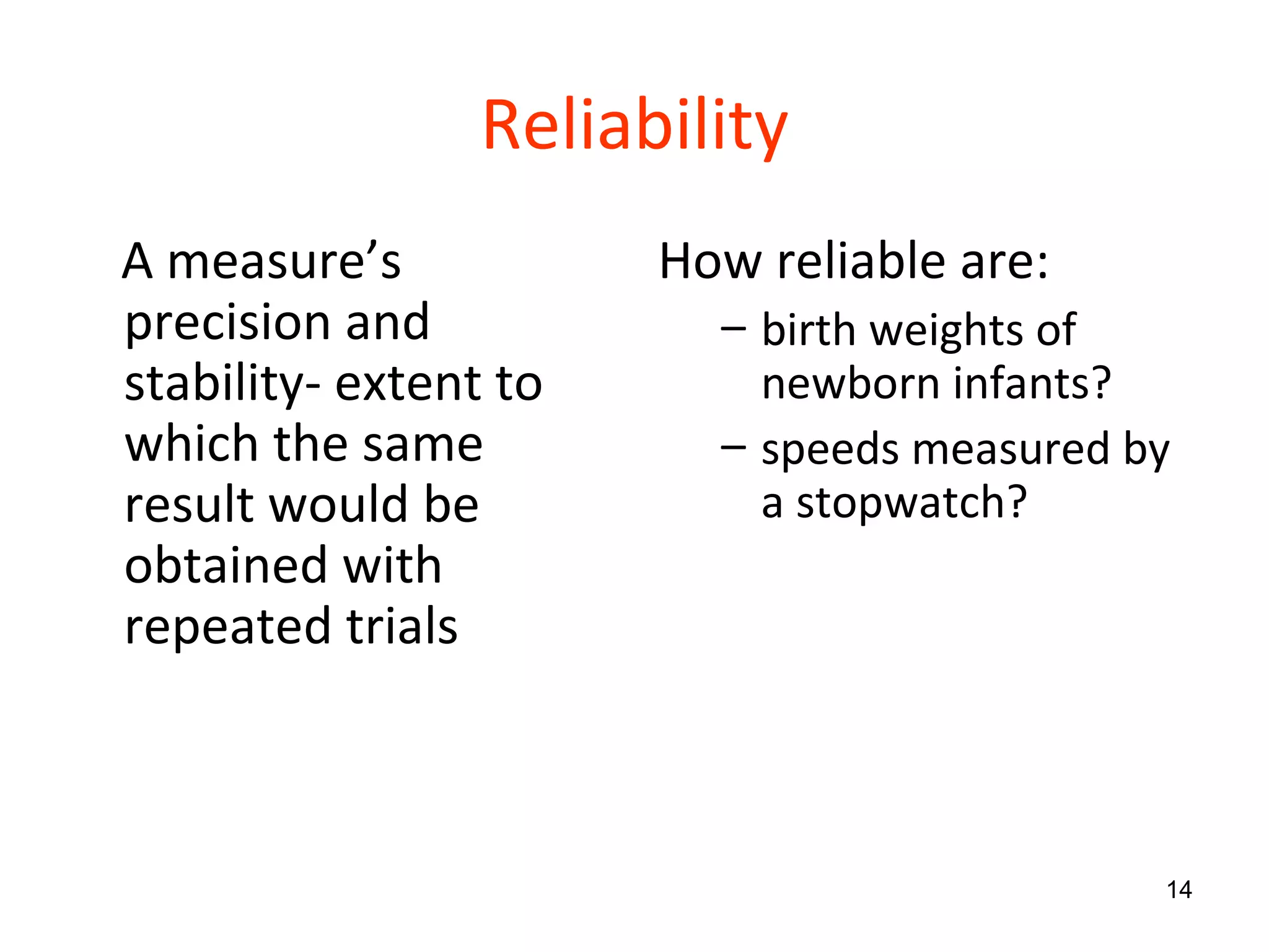 Reliability A measure’s  precision and stability- extent to which the same result would be obtained with repeated trials How reliable are: birth weights of newborn infants? speeds measured by a stopwatch? 