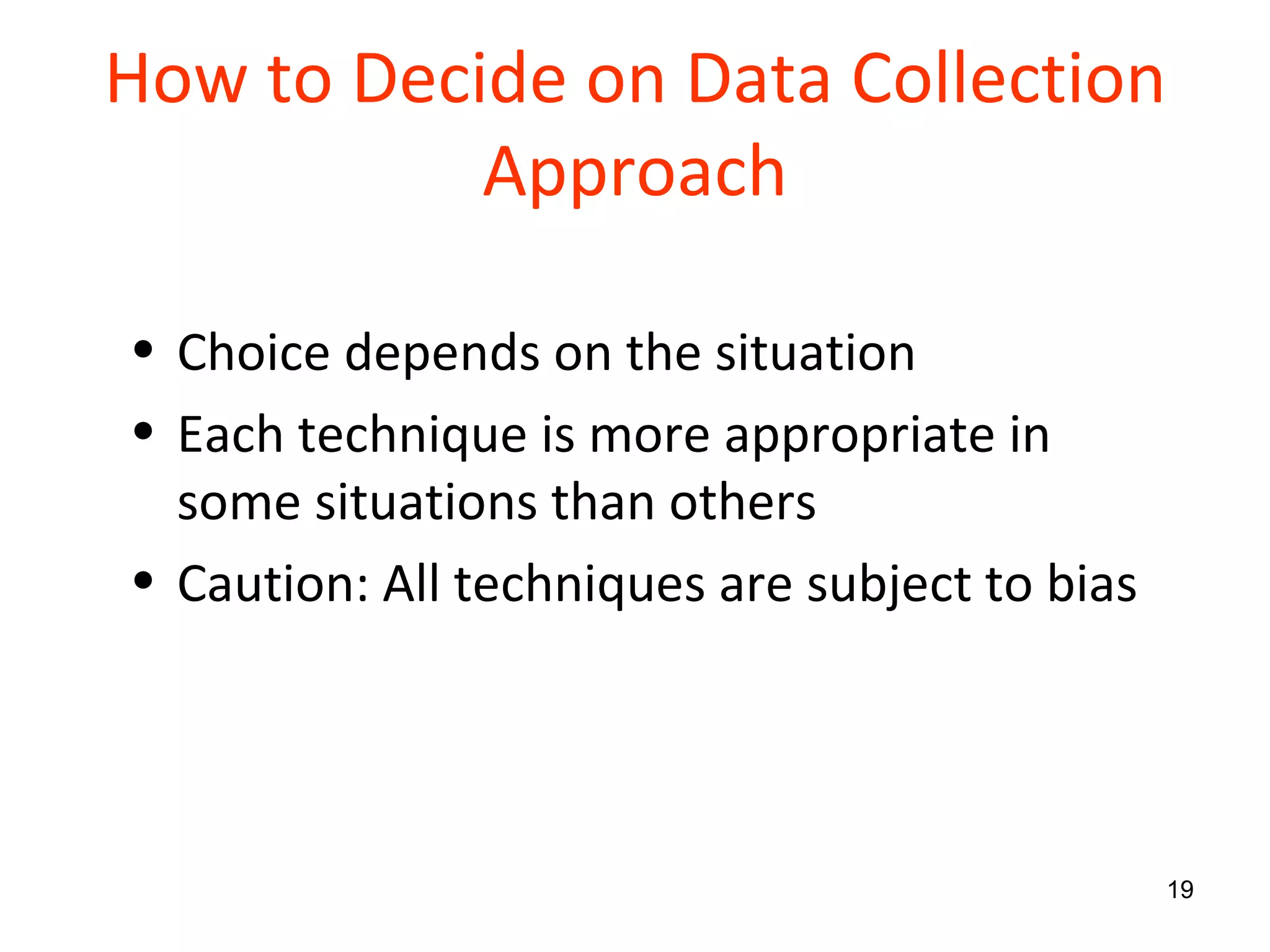 How to Decide on Data Collection Approach Choice depends on the situation Each technique is more appropriate in some situations than others Caution: All techniques are subject to bias 