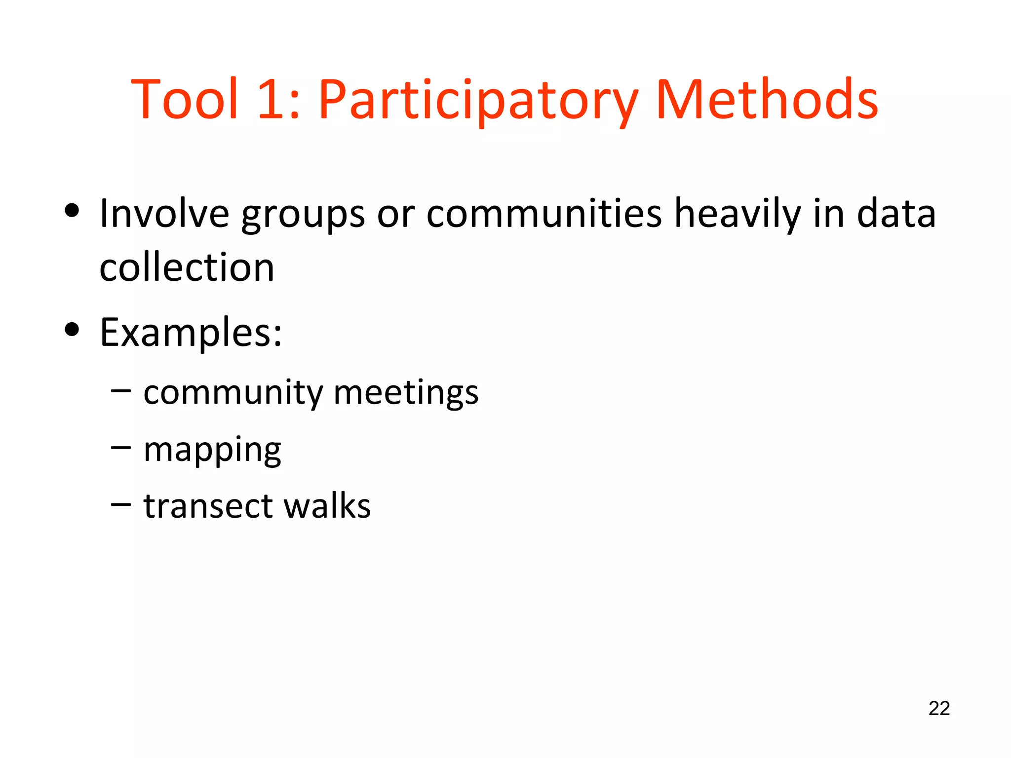 Tool 1: Participatory Methods Involve groups or communities heavily in data collection Examples: community meetings mapping  transect walks 