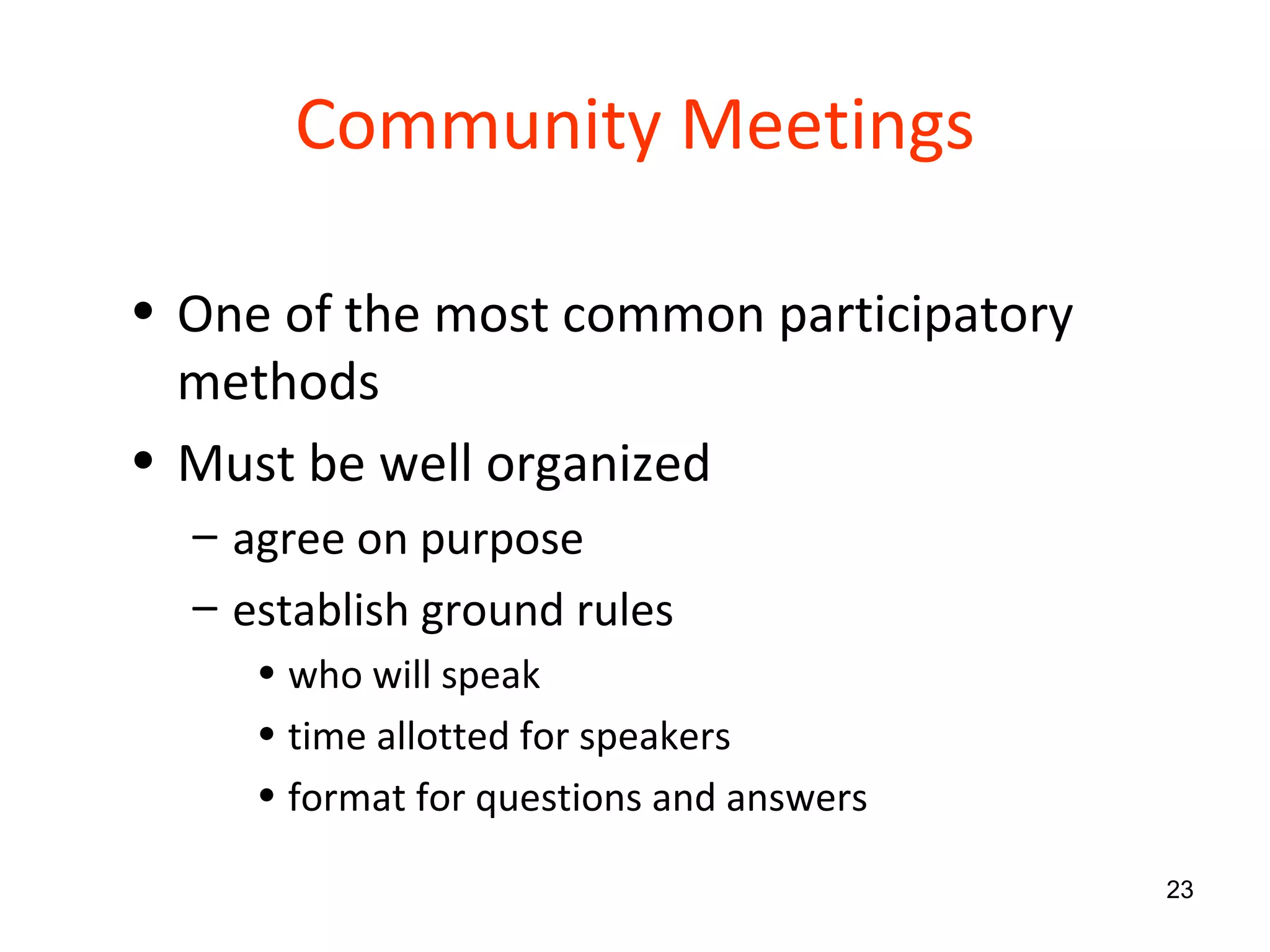 Community Meetings One of the most common participatory methods Must be well organized  agree on purpose establish ground rules who will speak time allotted for speakers format for questions and answers 