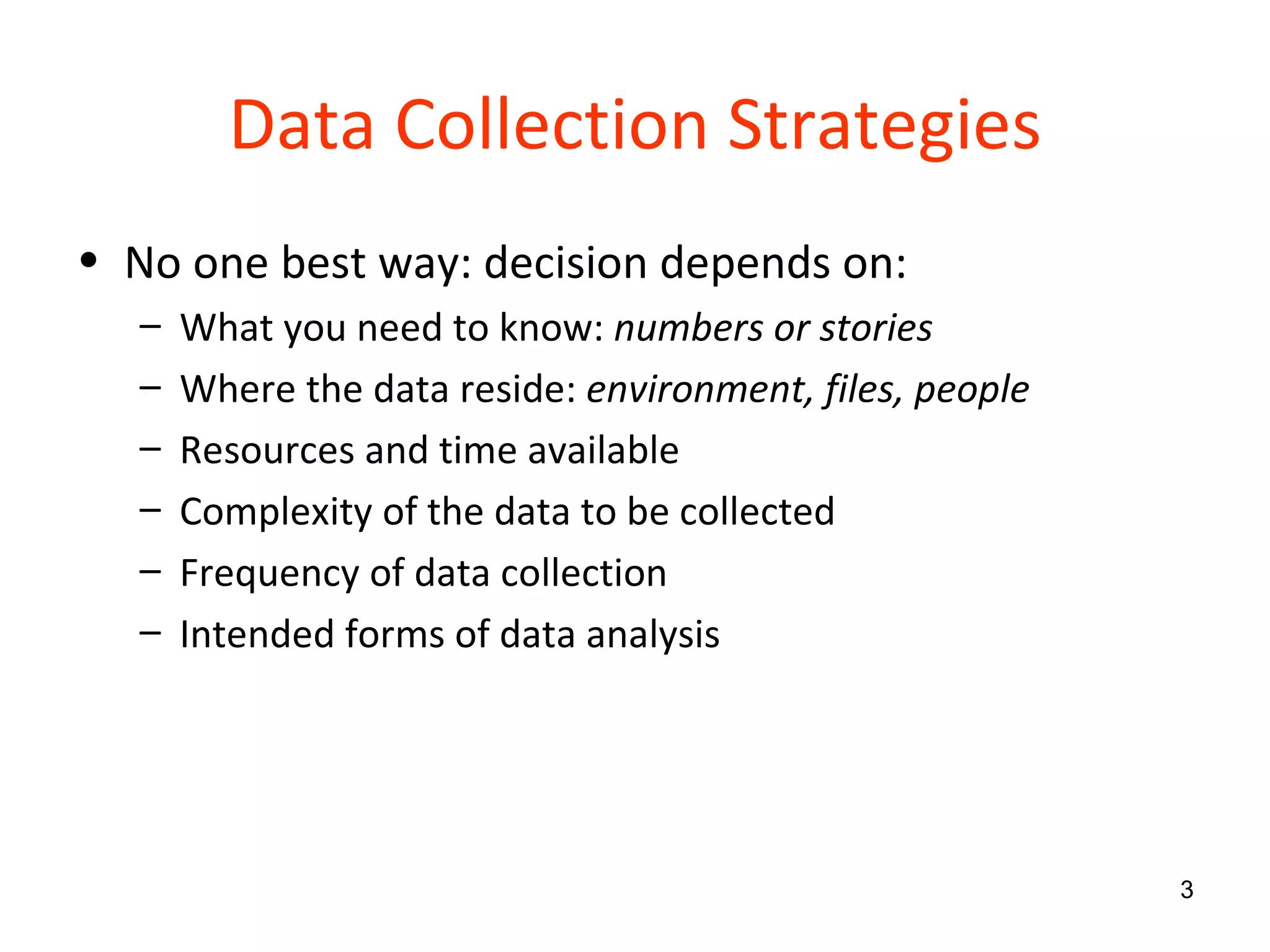 Data Collection Strategies No one best way: decision depends on: What you need to know:  numbers or stories Where the data reside:  environment, files, people Resources and time available Complexity of the data to be collected Frequency of data collection Intended forms of data analysis 