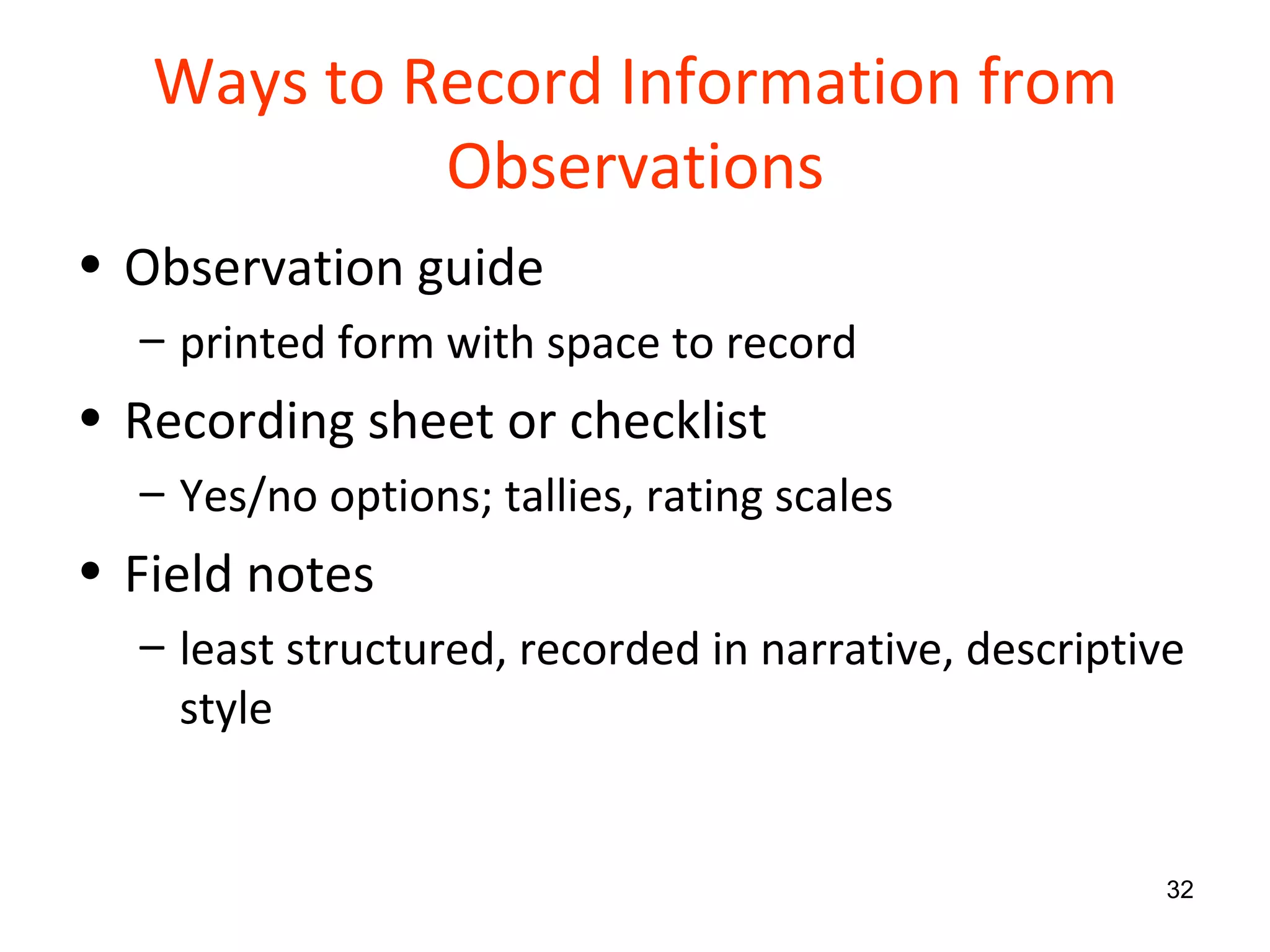Ways to Record Information from Observations Observation guide printed form with space to record  Recording sheet or checklist Yes/no options; tallies, rating scales Field notes least structured, recorded in narrative, descriptive style 