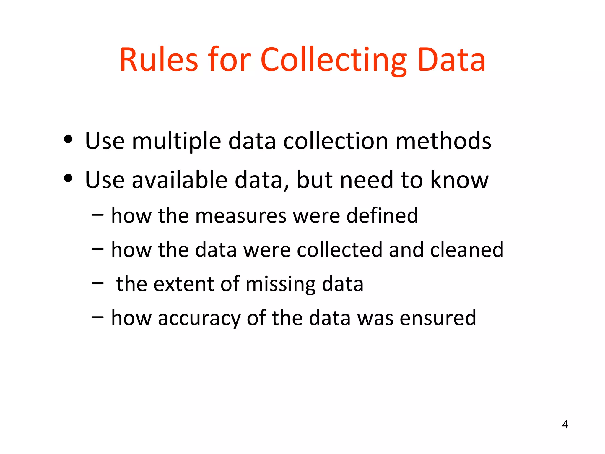Rules for Collecting Data Use multiple data collection methods Use available data, but need to know  how the measures were defined how the data were collected and cleaned  the extent of missing data how accuracy of the data was ensured 