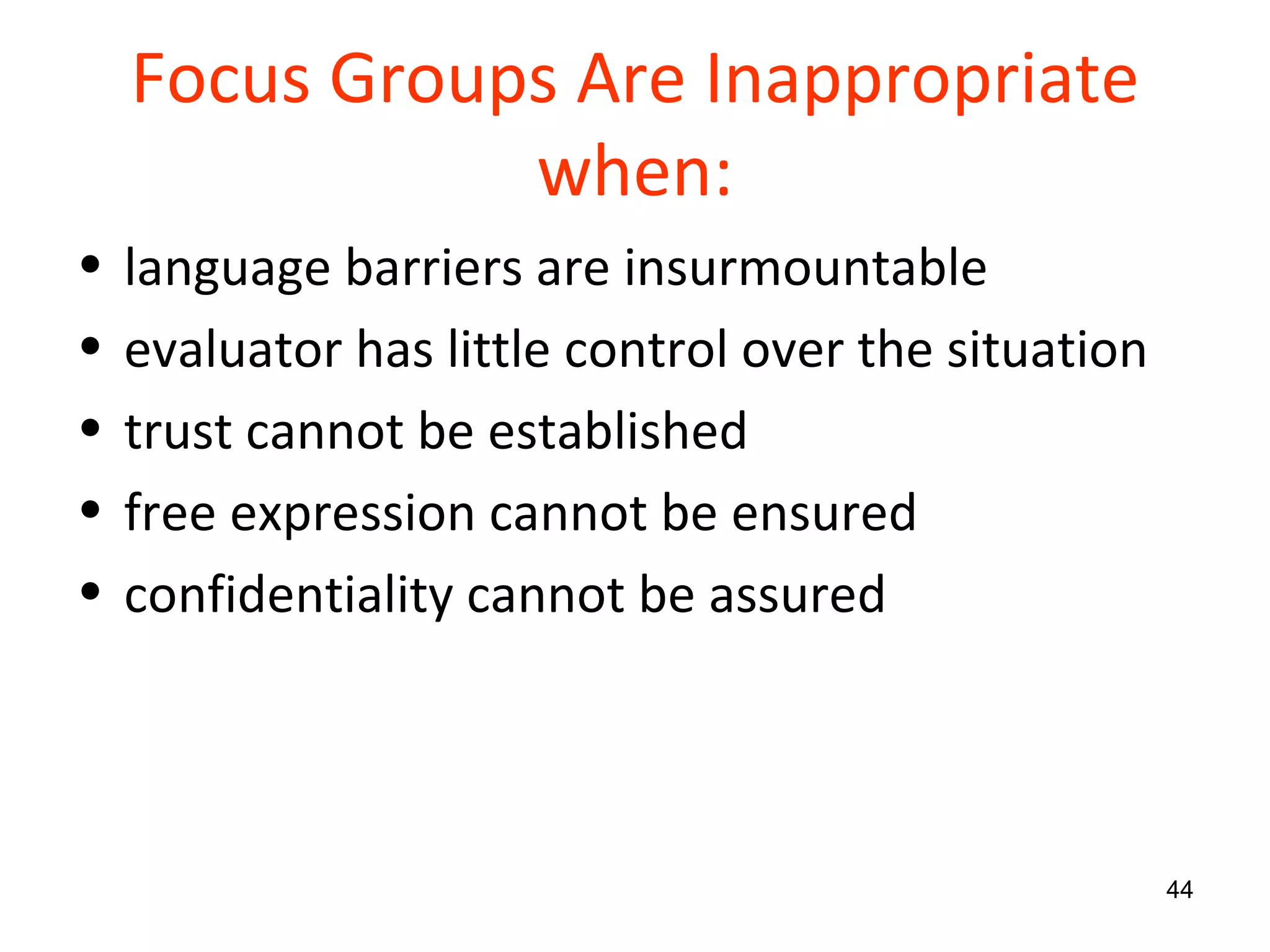 Focus Groups Are Inappropriate when: language barriers are insurmountable evaluator has little control over the situation trust cannot be established free expression cannot be ensured confidentiality cannot be assured 