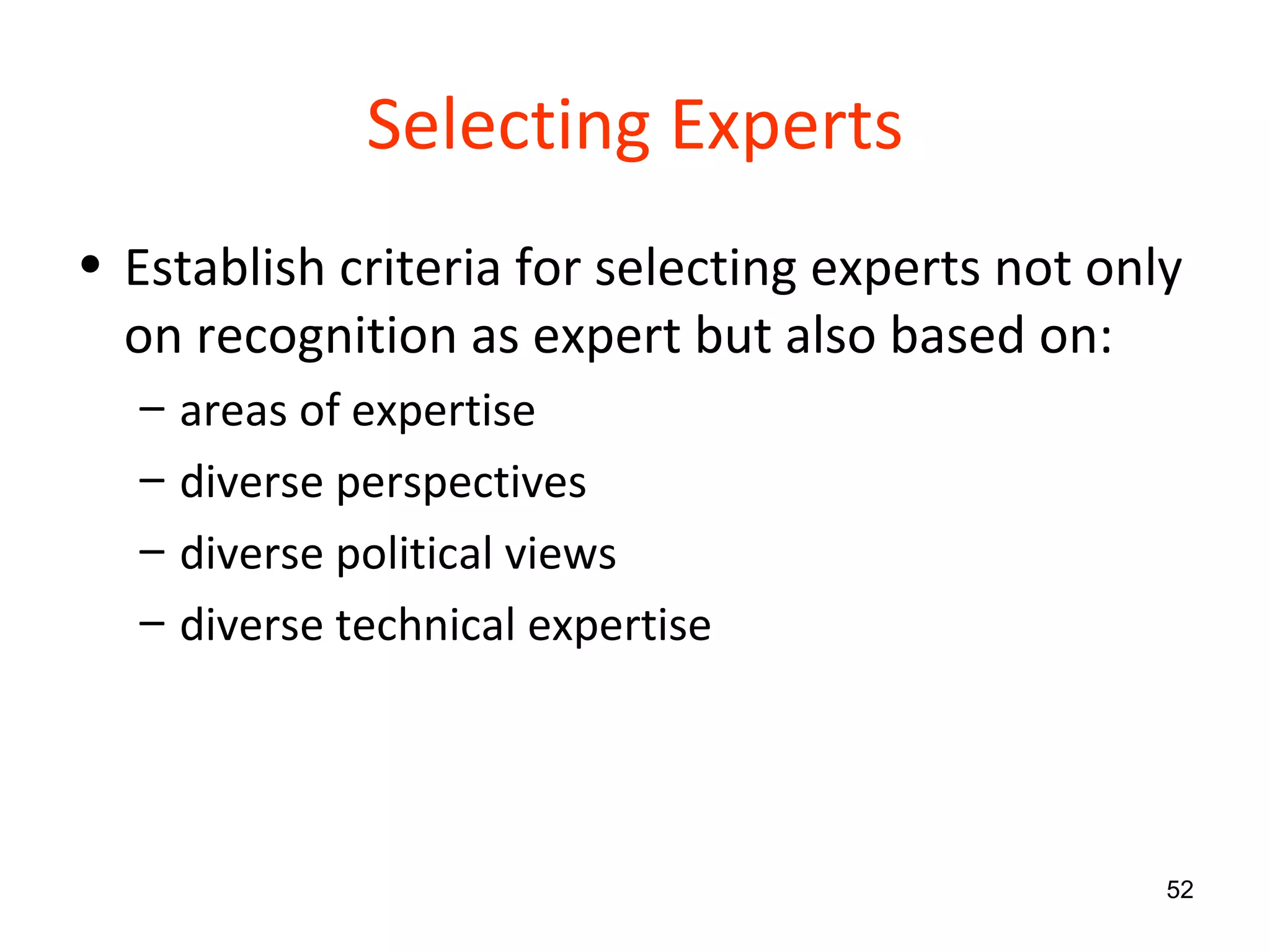 Selecting Experts Establish criteria for selecting experts not only on recognition as expert but also based on: areas of expertise diverse perspectives diverse political views diverse technical expertise 