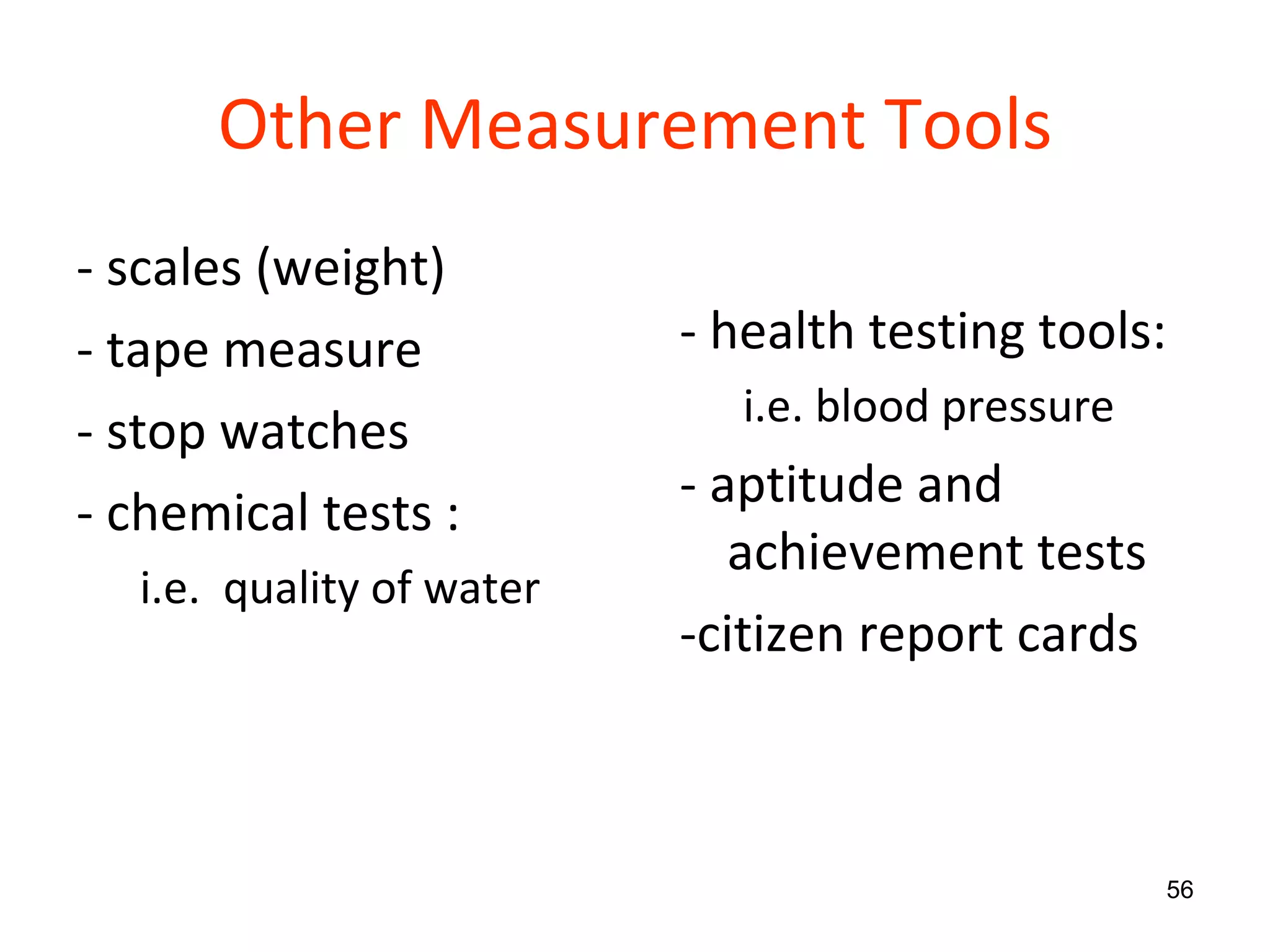 Other Measurement Tools - scales (weight) - tape measure - stop watches - chemical tests : i.e.  quality of water - health testing tools: i.e. blood pressure - aptitude and achievement tests -citizen report cards 