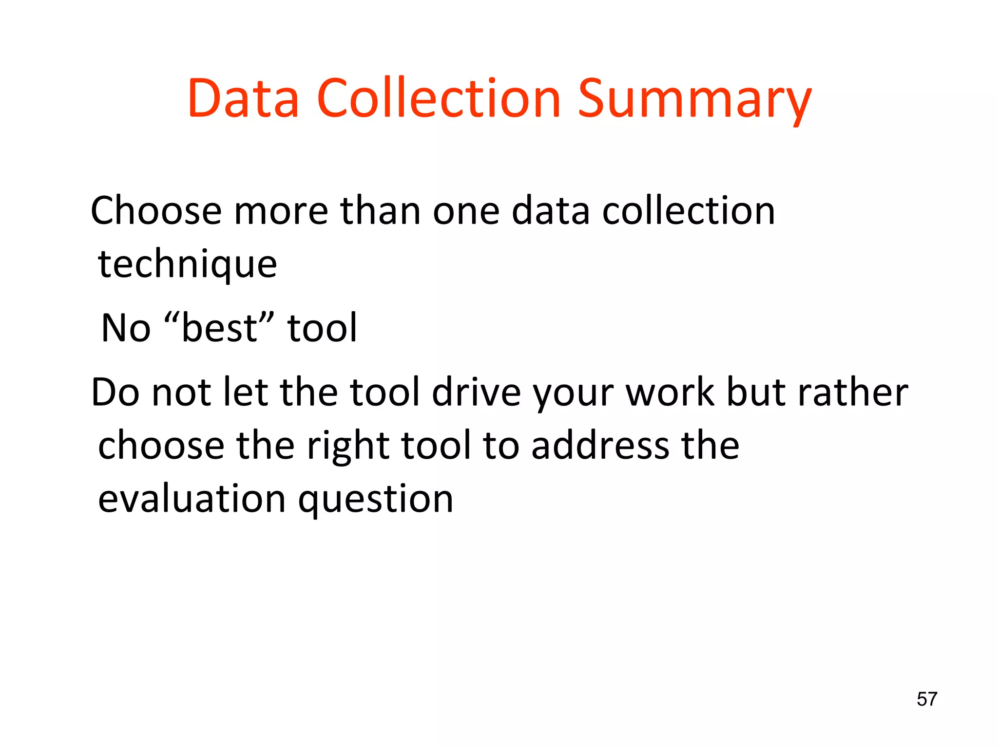 Data Collection Summary Choose more than one data collection technique No “best” tool Do not let the tool drive your work but rather choose the right tool to address the evaluation question 