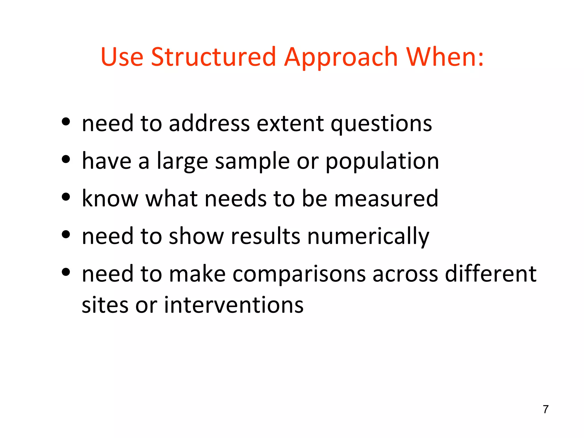 Use Structured Approach When: need to address extent questions have a large sample or population know what needs to be measured need to show results numerically need to make comparisons across different sites or interventions 