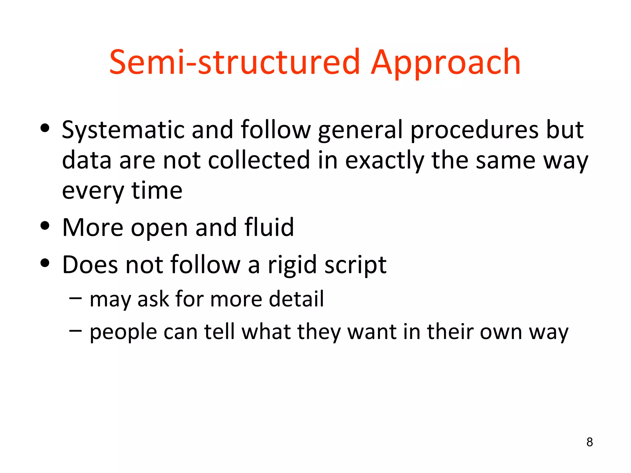 Semi-structured Approach Systematic and follow general procedures but data are not collected in exactly the same way every time More open and fluid Does not follow a rigid script may ask for more detail people can tell what they want in their own way 