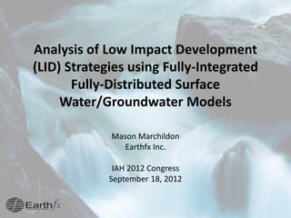 Analysis of Low Impact Development
(LID) Strategies using Fully-Integrated
Fully-Distributed Surface
Water/Groundwater Models
Mason Marchildon
Earthfx Inc.
IAH 2012 Congress
September 18, 2012
 