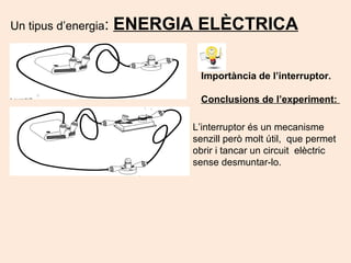 Un tipus d’energia: ENERGIA ELÈCTRICA
L’interruptor és un mecanisme
senzill però molt útil, que permet
obrir i tancar un circuit elèctric
sense desmuntar-lo.
Importància de l’interruptor.
Conclusions de l’experiment:
 