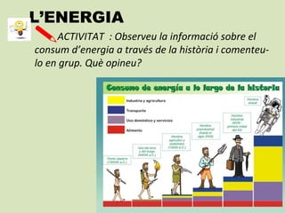 L’ENERGIA
ACTIVITAT : Observeu la informació sobre el
consum d’energia a través de la història i comenteu-
lo en grup. Què opineu?
 