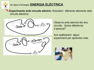 Observa amb atenció els dos
circuits. Quina diferència
s’aprecia?
Ara realitzarem algun
experiment per aprendre més.
Experiments amb circuits elèctric: Estudiem diferents elements dels
circuits elèctrics.
Un tipus d’energia: ENERGIA ELÈCTRICA
 