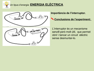 L’interruptor és un mecanisme
senzill però molt útil, que permet
obrir i tancar un circuit elèctric
sense desmuntar-lo.
Importància de l’interruptor.
Conclusions de l’experiment:
Un tipus d’energia: ENERGIA ELÈCTRICA
 