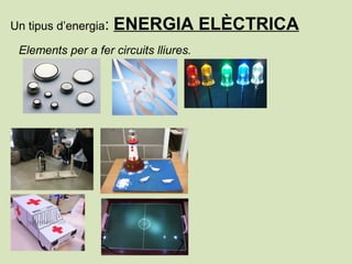 Un tipus d’energia: ENERGIA ELÈCTRICA
Elements per a fer circuits lliures.
 