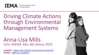 Driving Climate Actions
through Environmental
Management Systems
Anna-Lisa Mills
CEnv, MIEMA, MSc, BSc (Hons), PGCE
LinkedIn: https://uk.linkedin.com/in/anna-lisamills
Twitter: @Anna_LisaMills
 
