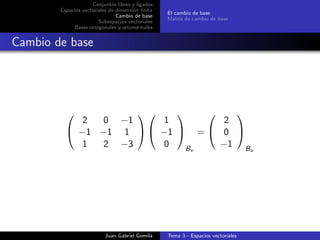 Conjuntos libres y ligados
Espacios vectoriales de dimensi´on ﬁnita
Cambio de base
Subespacios vectoriales
Bases ortogonales y ortonormales
El cambio de base
Matriz de cambio de base
Cambio de base


2 0 −1
−1 −1 1
1 2 −3




1
−1
0


Bv
=


2
0
−1


Bu
Juan Gabriel Gomila Tema 3 - Espacios vectoriales
 