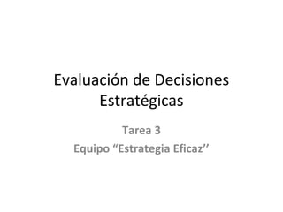 Evaluación de Decisiones
Estratégicas
Tarea 3
Equipo “Estrategia Eficaz’’
 