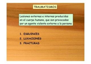 TRAUMATISMOS
1. ESGUINCES
2. LUXACIONES
3. FRACTURAS
Lesiones externas e internas producidas
en el cuerpo humano, que son provocadas
por un agente violento externo a la persona
 