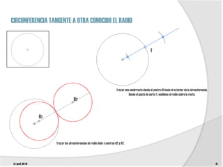 CIRCUNFERENCIA TANGENTE A OTRA CONOCIDO EL RADIO


                                                                                                        T




                                                                           Trazar una semirrecta desde el centro 01 hacia el exterior de la circunferencia.
                                                                                     Desde el punto de corte T, medimos el radio sobre la recta.
                                      O2’


                  O2



                       Trazar las circunferencias de radio dado y centros 02 y 02’.




t3. epv3. 09/10                                                                                                                                               19
 