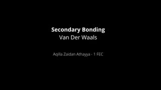 Secondary Bonding
Van Der Waals
Aqilla Zaidan Athayya - 1 FEC
 