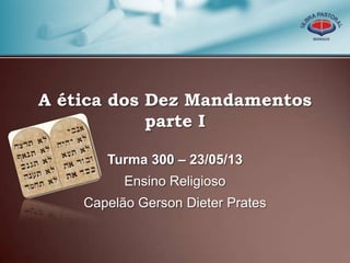 A ética dos Dez Mandamentos
parte I
Turma 300 – 23/05/13
Ensino Religioso
Capelão Gerson Dieter Prates
 