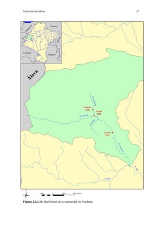 Selección de hábitat                                                                                                        37




                           Francia
        oa
        zc
      pú
   ui
  G
 va




                                        sca
 la
Á




                                    Hue
  La Rioja
                         Zaragoza
         va
       la
      Á




                                                                                 R. U
                                                                                      r
                                                                                     e de r
                                                                                       ra




                                                                   Zudaire
                                                                    2220 !
                                                                                        Artaza
                                                                          a              2225
                                                                     rr
                                                             R. Ulla
                                                                                      !
                                                                                   ko
                                                                                txa
                                                                                 I
                                                                              A.




                                                                                                 Artavia !
                                                                                                  2230
                                                                                                             R.
                                                                                                                Ur
                                                                                                                   ede
                                                                                                                     a rr




                                                                                                                            R.
                                                                                                                               E
                                                                                                                              ga




                                                                                                 R. Ega




 ­               2000        0                2000   4000 Metros




  Figura 2.2.1.15. Red fluvial de la cuenca del río Urederra.
 