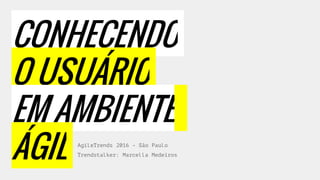 CONHECENDO
O USUÁRIO
EM AMBIENTE
ÁGIL AgileTrends 2016 - São Paulo
Trendstalker: Marcella Medeiros
 