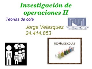 Investigación de 
operaciones II
Teorías de cola
Jorge Velasquez
24.414.853
 