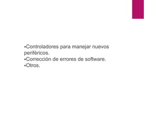 Controladores para manejar nuevos
periféricos.
Corrección de errores de software.
Otros.
 