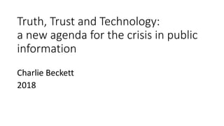 Truth, Trust and Technology:
a new agenda for the crisis in public
information
Charlie Beckett
2018
 