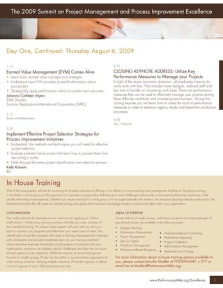 The 2009 Summit on Project Management and Process Improvement Excellence




Day One, Continued: Thursday August 6, 2009

1:15                                                                                        3:15

Earned Value Management (EVM) Comes Alive                                                   CLOSING KEYNOTE ADDRESS: Utilize Key
• Learn basic earned value concepts and strategies                                          Performance Measures to Manage your Projects
• Understand how EVM provides powerful information about                                    In light of the recent economic downturn, all employees have to do
   your project.                                                                            more work with less. That includes lower budgets, reduced staff and
• Strategically apply performance metrics to predict end outcomes.                          less time to handle an increasing work load. There are performance
Johanna Cathleen Myers                                                                      measures that can be used to effectively manage your projects during
EVM Director,                                                                               these difﬁculty conditions and increase project success. During this
Science Applications International Corporation (SAIC)                                       closing keynote you will learn how to make the most of performance
                                                                                            measures in order to enhance agency results and streamline production
                                                                                            processes.
2:15
Break and Refreshments
                                                                                            4:00
                                                                                            Day 1 Adjourns
2:30
Implement Effective Project Selection Strategies for
Process Improvement Initiatives
• Undrestand the methods and techniques you will need for effective
    project selection
• Evaluate potential failure points and learn how to prevent them from
    becoming a reality
• Walk through the entire project identiﬁcation and selection process
Kelly Roberts
IRS


In House Training
One of the more popular vehicles for accessing the Institute’s educational offerings is the delivery of on-site trainings and management facilitations. Bringing a training
or facilitation in-house gives you the opportunity to customize a program that addresses your exact challenges and provides a more personal learning experience, while
virtually eliminating travel expenses. Whether you require training for a small group or for an organizational-wide initiative, the advanced learning methods employed by The
Performance Institute (PI) will create an intimate training atmosphere that maximizes knowledge transfer to enhance the talent within your organization.


CUSTOMIZATION                                                                                AREAS OF EXPERTISE
We realize that not all obstacles can be overcome by applying an “off-the-                   On-site delivery of single courses, certiﬁcation programs and entire packages of
shelf solution”. While many training providers will offer you some variation of              specialized courses are available in the following areas:
their standard training, PI’s subject matter experts will work with you and your             •     Strategic Planning
team to examine your programs and determine your exact areas of need. The                    •     Performance Measurement       •   Performance-Based Contracting
identiﬁcation of real life examples will create a learning atmosphere that resonates         •     Project Management            •   Performance Reporting
with participants and provides immediate return on your training investment.                 •     Lean Six Sigma                •   Program Evaluation
Using interactive exercises that employ actual projects or scenarios from your               •     Workforce Management          •   Administrative Management
organization, instructors can address speciﬁc challenges and align the curriculum            •     Performance-Based Budgeting
                                                                                                                                 •   Leadership and Change
of each session to your objectives. While the majority of on-site trainings are
focused on smaller groups, PI also has the ability to accommodate organizational-            For more information about in-house training options available to
wide training initiatives. Utilizing multiple instructors, PI has the capacity to deliver    you, please contact Jennifer Mueller at 703-894-0481 x 217 or
courses to groups of up to 300 participants per day.                                         email her at Mueller@PerformanceWeb.org.



                                                                                                                         www.PerformanceWeb.org/Excellence                      5
5
 