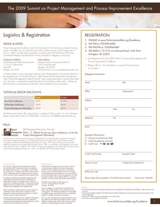 The 2009 Summit on Project Management and Process Improvement Excellence




    Logistics & Registration                                                                                                                  REGISTRATION
                                                                                                                                              1. ONLINE at www.PerformanceWeb.org/Excellence
    VENUE & HOTEL                                                                                                                             2. VIA FAX to 703-894-0482
    Project Management Excellence Summit will be hosted at The Performance Institute’s training                                               3. VIA PHONE to 703-894-0481
    center in Arlington, VA, just one block east of the Courthouse stop on the Orange Line of                                                 4. VIA MAIL to 1515 N. Courthouse Road, Sixth Floor
    the D.C. Metro. A public parking garage is located inside of the building for $10/day.
    Continental breakfast and refreshments will be provided for delegates on each day.
                                                                                                                                                 Arlington, VA 22201
                                                                                                                                              ❍ Yes! Register me for the 2009 Summit on Project Management and
    Conference Address:                                         Hotel Address:
    The Performance Institute Training Center                   Arlington Rosslyn Courtyard by Marriott                                         Process Improvement Excellence
    1515 N. Courthouse Rd.                                      1533 Clarendon Blvd.                                                          ❍ Please call me. I am interested in a special Group Discount
    Suite 600                                                   Arlington, VA 22209
                                                                                                                                                for my team
    Arlington, VA 22201                                         703-528-2222 | www.courtyardarlingtonrosslyn.com

    A limited number of rooms have been reserved at the Arlington Rosslyn Courtyard by Marriott at                                            Delegate Information
    the prevailing rate of $165.00 until July 6, 2009. Please call the hotel directly and reference
    code “Project Management Excellence Summit” when making reservations to get the discounted
    rate. The hotel is conveniently located three blocks from the Rosslyn Metro station. Please ask
                                                                                                                                              Name                                                             Title
    the hotel about a complimentary shuttle that is also available for your convenience.


                                                                                                                                              Ofﬁce                                                            Organization
    TUITION & GROUP DISCOUNTS
                                                             Public                                     Private
                                                                                                                                              Address
      Two Day Conference                                     $999                                       $1099
      White Belt Certiﬁcation                                $599                                       $699
      Project Management Workshop                            $499                                       $599                                  City                                             State                           Zip

    The Performance Institute offers reduced tuition to groups of three or more. For more information
    please contact Melvin Hall at 703-894-0481 or email him at Hall@ManagementWeb.org.
                                                                                                                                              Telephone                                        Fax


    PDUS
                                                                                                                                              Email
                                      PMI Registered Education Provider
                                      PDUs: 17 (Eleven for the two day conference, six for the
®                                     Project Management Workshop)                                                                            Payment Information
    The Performance Institute has been reviewed and approved as a provider of project management training by                                         Training Form/Purchase Order
    the Project Management Institute. As a PMI Registered Education Provider (R.E.P), The Performance Institute                                      Check (accepted by mail only)
    has agreed to abide by PMI established quality assurance criteria. “PMI” and the PMI logo are service and
    trademarks registered in the United States and other nations; “PMP” is a certiﬁcation mark registered in the United                              Credit Card
    States and other nations; “PMBOK” and “CAPM” are trademarks registered in the United States and other nations
    by the Project Management Institute, Inc., which is not afﬁliated with The Performance Institute.


                                                                                                                                              Credit Card Number                                               Expiration Date



                                                                                                                                              Name on Card                                                     3 Digit Card veriﬁcation #
    Cancellation Policy                                               Quality Assurance
    For live events: The Performance Institute will provide a         The Performance Institute strives to provide you with the
    full refund less $399 administration fee for cancellations        most productive and effective educational experience
    four weeks before the event. If cancellation occurs within        possible. If after completing the course you feel there is
    two weeks prior to conference start date, no refund will be       some way we can improve, please write your comments                     Billing Zip Code
    issued. Registrants who fail to attend and do not cancel          on the evaluation form provided upon your arrival. Should
    prior to the event will be charged the entire registration fee.   you feel dissatisﬁed with your learning experience and wish
                                                                      to request a credit or refund, please submit it in writing no
    For webinars: The Performance Institute will provide a full       later than 10 business days after the end of the training to:           Please make checks payable to: The Performance Institute                               Priority Code: T329-WEB
    refund less $50 administrative fee for cancellations four
    weeks before the event. If cancellation occurs within two         The Performance Institute: Quality Assurance
    weeks prior to conference start date, no refund will be issued.   1515 N. Courthouse Road, Suite 600
    Registrants who fail to attend and do not cancel prior to the     Arlington, VA 22201
    meeting will be charged the entire registration fee.
                                                                                                                                        Discounts
                                                                      Note: As speakers are conﬁrmed six months before the
    All the cancellation requests need to be made online Your         event, some speaker changes or topic changes may occur            • All ‘Early Bird’ Discounts must require payment at time of registration and before the cut-off date in order to receive any
    conﬁrmation email contains links to modify or cancel              in the program. The Performance Institute is not responsible        discount.
    registrations. Please note that the cancellation is not ﬁnal      for speaker changes, but will work to ensure a comparable         • Any discounts offered whether by The Performance Institute (including team discounts) must also require payment at the
    until you receive a written conﬁrmation.                          speaker is located to participate in the program.                   time of registration.
                                                                                                                                        • All discount offers cannot be combined with any other offer.
    Payment must be secured prior to the conference. If payment       If for any reason The Performance Institute decides to cancel     • Discounts cannot be applied retroactively
    is not received by the conference start date, a method of         this conference, The Performance Institute accepts no respon-
    payment must be presented at the time of registration in order    sibility for covering airfare, hotel or other costs incurred by                                                www.PerformanceWeb.org/Excellence                                                  8
    to guarantee your participation at the event.                     registrants, including delegates, sponsors and guests.
 