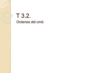 T 3.2.
Ordenes del cmd.
 
