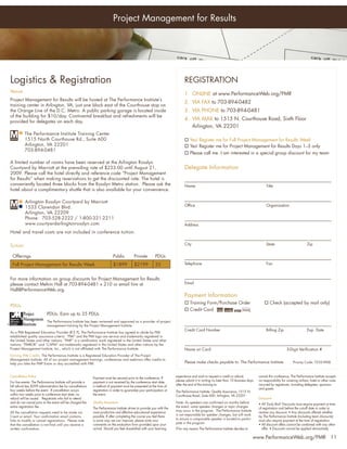 Project Management for Results




    Logistics & Registration                                                                                                       REGISTRATION
    Venue
                                                                                                                                   1. ONLINE at www.PerformanceWeb.org/PMR
    Project Management for Results will be hosted at The Performance Institute’s
                                                                                                                                   2. VIA FAX to 703-894-0482
    training center in Arlington, VA, just one block east of the Courthouse stop on
    the Orange Line of the D.C. Metro. A public parking garage is located inside                                                   3. VIA PHONE to 703-894-0481
    of the building for $10/day. Continental breakfast and refreshments will be
                                                                                                                                   4. VIA MAIL to 1515 N. Courthouse Road, Sixth Floor
    provided for delegates on each day.
                                                                                                                                      Arlington, VA 22201
               The Performance Institute Training Center
               1515 North Courthouse Rd., Suite 600                                                                                 Yes! Register me for Full Project Management for Results Week
               Arlington, VA 22201                                                                                                  Yes! Register me for Project Management for Results Days 1–3 only
               703-894-0481
                                                                                                                                    Please call me. I am interested in a special group discount for my team

    A limited number of rooms have been reserved at the Arlington Rosslyn
    Courtyard by Marriott at the prevailing rate of $233.00 until August 21,                                                       Delegate Information
    2009. Please call the hotel directly and reference code “Project Management
    for Results” when making reservations to get the discounted rate. The hotel is
    conveniently located three blocks from the Rosslyn Metro station. Please ask the                                               Name                                                        Title
    hotel about a complimentary shuttle that is also available for your convenience.

               Arlington Rosslyn Courtyard by Marriott
                                                                                                                                   Ofﬁce                                                       Organization
               1533 Clarendon Blvd.
               Arlington, VA 22209
               Phone: 703-528-2222 / 1-800-321-2211
               www.courtyardarlingtonrosslyn.com                                                                                   Address
    Hotel and travel costs are not included in conference tuition.


    Tuition                                                                                                                        City                                                        State                           Zip


     Offerings                                                                  Public          Private         PDUs
     Full Project Management for Results Week                                   $1899           $2199           35                 Telephone                                                   Fax


    For more information on group discounts for Project Management for Results
    please contact Melvin Hall at 703-894-0481 x 210 or email him at                                                               Email
    Hall@PerformanceWeb.org.
                                                                                                                                   Payment Information
                                                                                                                                    Training Form/Purchase Order                              Check (accepted by mail only)
    PDUs
                                                                                                                                    Credit Card
                               PDUs: Earn up to 35 PDUs
                               The Performance Institute has been reviewed and approved as a provider of project
®
                               management training by the Project Management Institute.
                                                                                                                                   Credit Card Number                                          Billing Zip                     Exp. Date
    As a PMI Registered Education Provider (R.E.P), The Performance Institute has agreed to abide by PMI
    established quality assurance criteria. “PMI” and the PMI logo are service and trademarks registered in
    the United States and other nations; “PMP” is a certiﬁcation mark registered in the United States and other
    nations; “PMBOK” and “CAPM” are trademarks registered in the United States and other nations by the
    Project Management Institute, Inc., which is not afﬁliated with The Performance Institute.                                     Name on Card                                                                3-Digit Veriﬁcation #
    Earning PMI Credits: The Performance Institute is a Registered Education Provider of The Project
    Management Institute. All of our project management trainings, conferences and webinars offer credits to
    help you take the PMP Exam or stay accredited with PMI.                                                                        Please make checks payable to: The Performance Institute                         Priority Code: T335-WEB



    Cancellation Policy                                                                                                      experience and wish to request a credit or refund,           cancel this conference, The Performance Institute accepts
                                                                 Payment must be secured prior to the conference. If
                                                                                                                             please submit it in writing no later than 10 business days   no responsibility for covering airfare, hotel or other costs
    For live events: The Performance Institute will provide a    payment is not received by the conference start date,
                                                                                                                             after the end of the training to:                            incurred by registrants, including delegates, sponsors
    full refund less $399 administration fee for cancellations   a method of payment must be presented at the time of
                                                                                                                                                                                          and guests.
    four weeks before the event. If cancellation occurs          registration in order to guarantee your participation at    The Performance Institute: Quality Assurance, 1515 N.
    within two weeks prior to conference start date, no          the event.                                                  Courthouse Road, Suite 600, Arlington, VA 22201
    refund will be issued. Registrants who fail to attend                                                                                                                                 Discounts
    and do not cancel prior to the event will be charged the     Quality Assurance                                           Note: As speakers are conﬁrmed six months before             • All ‘Early Bird’ Discounts must require payment at time
    entire registration fee.                                     The Performance Institute strives to provide you with the   the event, some speaker changes or topic changes             of registration and before the cut-off date in order to
                                                                 most productive and effective educational experience        may occur in the program. The Performance Institute          receive any discount. • Any discounts offered whether
    All the cancellation requests need to be made via
                                                                 possible. If after completing the course you feel there     is not responsible for speaker changes, but will work        by The Performance Institute (including team discounts)
    Cvent or email. Your conﬁrmation email contains
                                                                 is some way we can improve, please write your               to ensure a comparable speaker is located to partici-        must also require payment at the time of registration.
    links to modify or cancel registrations. Please note
                                                                 comments on the evaluation form provided upon your          pate in the program.                                         • All discount offers cannot be combined with any other
    that the cancellation is not ﬁnal until you receive a
    written conﬁrmation.                                         arrival. Should you feel dissatisﬁed with your learning     If for any reason The Performance Institute decides to         offer. • Discounts cannot be applied retroactively

                                                                                                                                                                                      www.PerformanceWeb.org/PMR 11
 
