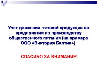 12
СПАСИБО ЗА ВНИМАНИЕ!
Учет движения готовой продукции наУчет движения готовой продукции на
предприятии по производствупредприятии по производству
общественного питания (на примереобщественного питания (на примере
ООО «Виктория Балтия»)ООО «Виктория Балтия»)
 