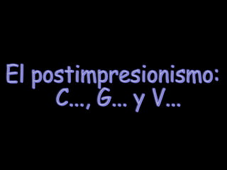 El postimpresionismo: C..., G... y V...