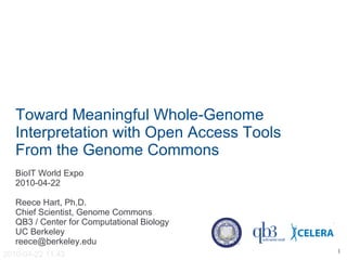 Toward Meaningful Whole-Genome
   Interpretation with Open Access Tools
   From the Genome Commons
   BioIT World Expo
   2010-04-22

   Reece Hart, Ph.D.
   Chief Scientist, Genome Commons
   QB3 / Center for Computational Biology
   UC Berkeley
   reece@berkeley.edu
                                            1
2010-04-22 11:43
 